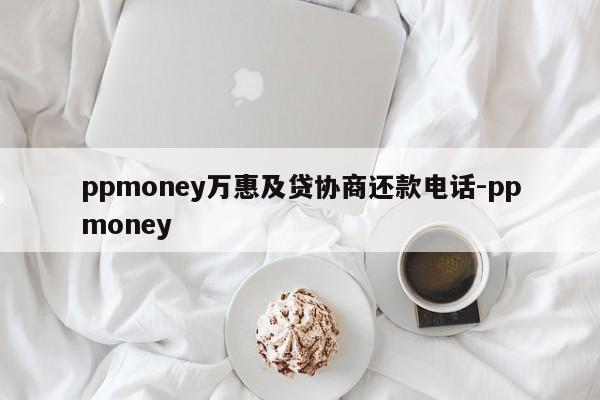 ppmoney万惠及贷协商还款电话-ppmoney