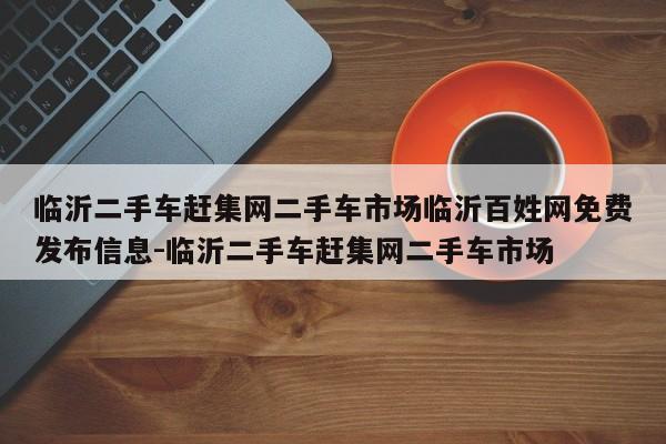 临沂二手车赶集网二手车市场临沂百姓网免费发布信息-临沂二手车赶集网二手车市场
