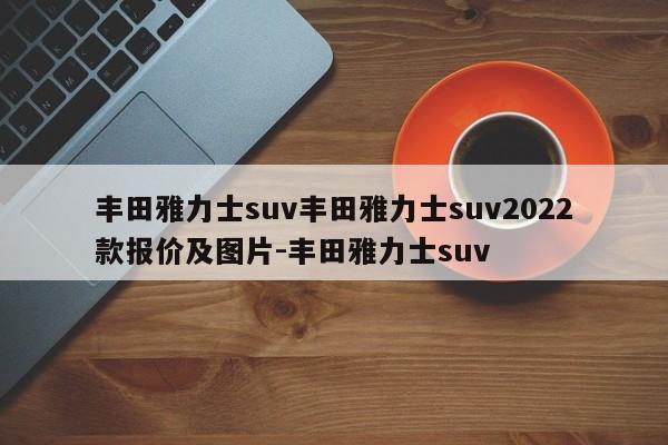 丰田雅力士suv丰田雅力士suv2022款报价及图片-丰田雅力士suv