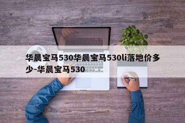 华晨宝马530华晨宝马530li落地价多少-华晨宝马530