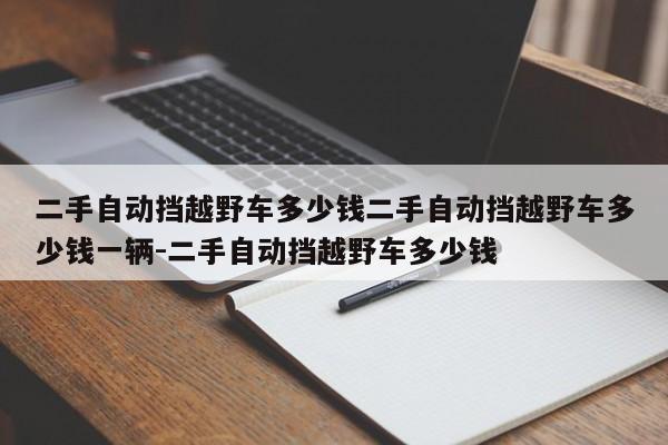 二手自动挡越野车多少钱二手自动挡越野车多少钱一辆-二手自动挡越野车多少钱