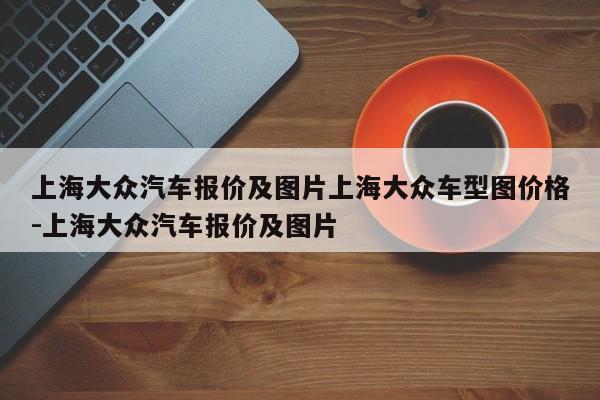 上海大众汽车报价及图片上海大众车型图价格-上海大众汽车报价及图片