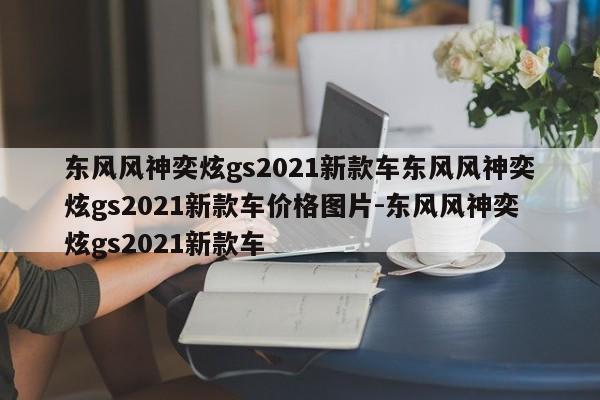 东风风神奕炫gs2021新款车东风风神奕炫gs2021新款车价格图片-东风风神奕炫gs2021新款车