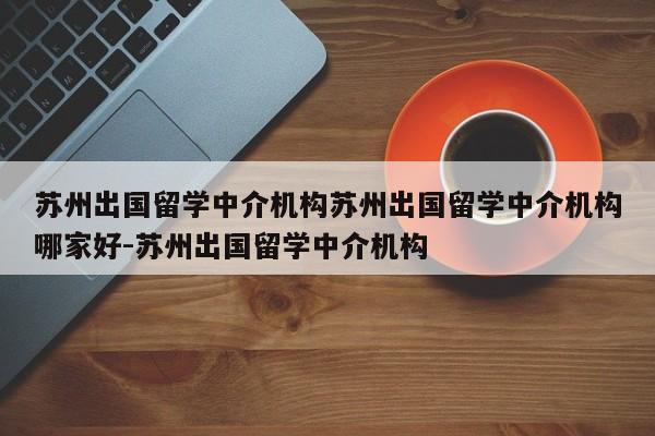 苏州出国留学中介机构苏州出国留学中介机构哪家好-苏州出国留学中介机构