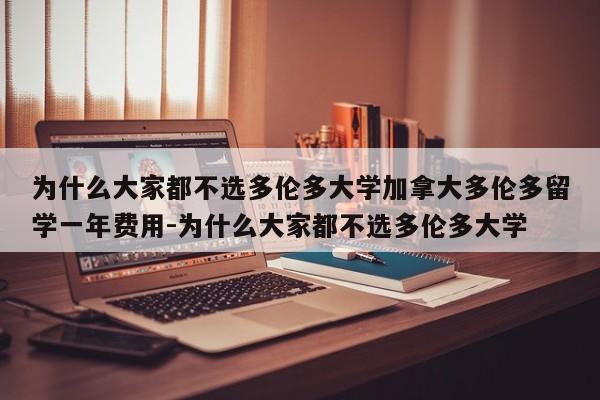 为什么大家都不选多伦多大学加拿大多伦多留学一年费用-为什么大家都不选多伦多大学