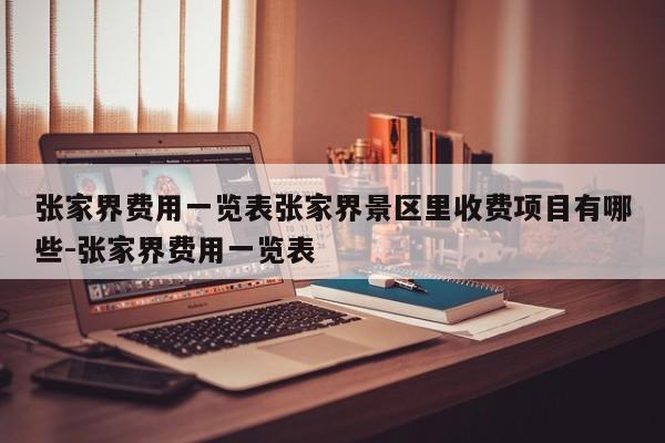 张家界费用一览表张家界景区里收费项目有哪些-张家界费用一览表