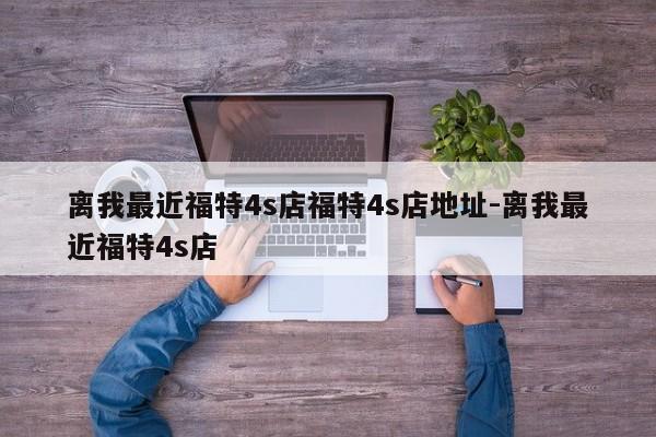 离我最近福特4s店福特4s店地址-离我最近福特4s店