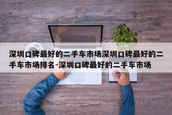 深圳口碑最好的二手车市场深圳口碑最好的二手车市场排名-深圳口碑最好的二手车市场