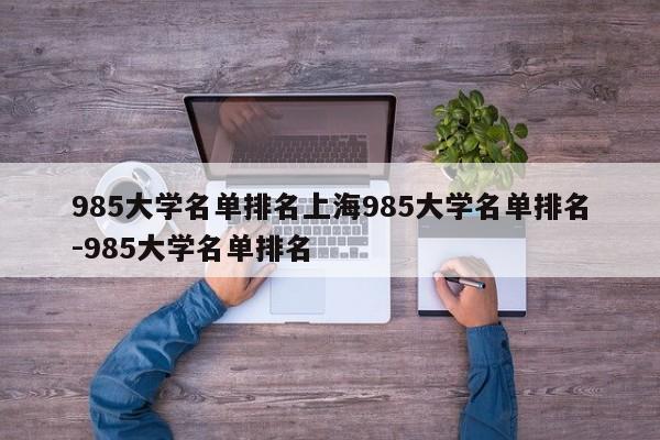 985大学名单排名上海985大学名单排名-985大学名单排名