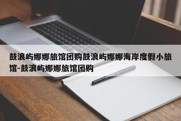 鼓浪屿娜娜旅馆团购鼓浪屿娜娜海岸度假小旅馆-鼓浪屿娜娜旅馆团购