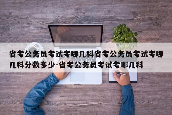 省考公务员考试考哪几科省考公务员考试考哪几科分数多少-省考公务员考试考哪几科