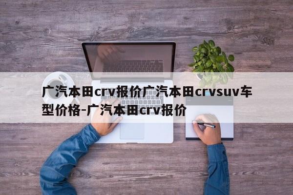 广汽本田crv报价广汽本田crvsuv车型价格-广汽本田crv报价