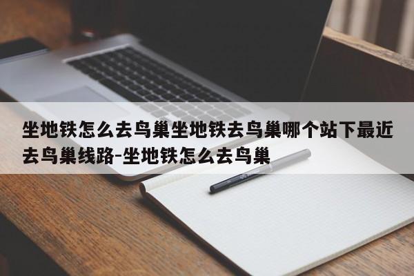 坐地铁怎么去鸟巢坐地铁去鸟巢哪个站下最近去鸟巢线路-坐地铁怎么去鸟巢