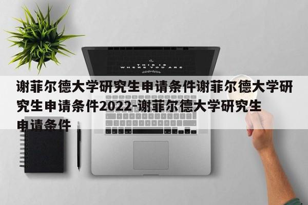 谢菲尔德大学研究生申请条件谢菲尔德大学研究生申请条件2022-谢菲尔德大学研究生申请条件