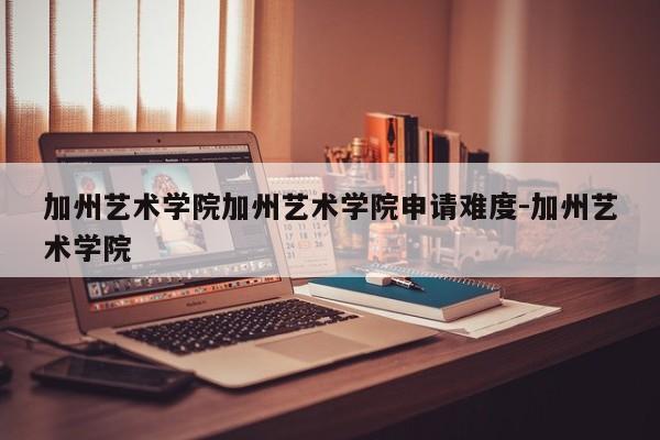 加州艺术学院加州艺术学院申请难度-加州艺术学院