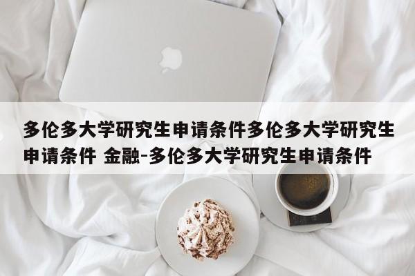 多伦多大学研究生申请条件多伦多大学研究生申请条件 金融-多伦多大学研究生申请条件