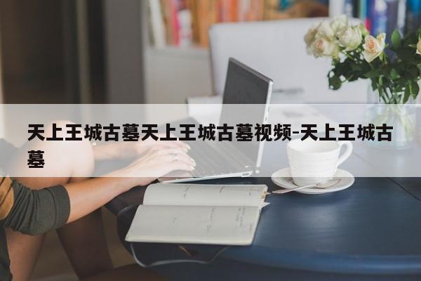 天上王城古墓天上王城古墓视频-天上王城古墓