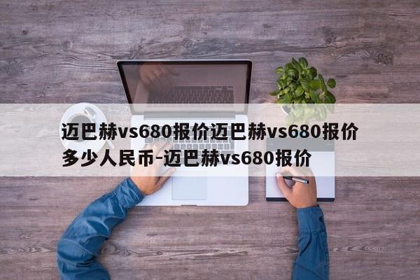 迈巴赫vs680报价迈巴赫vs680报价多少人民币-迈巴赫vs680报价