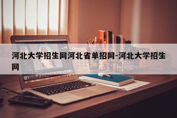 河北大学招生网河北省单招网-河北大学招生网