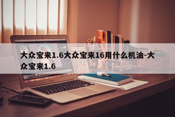 大众宝来1.6大众宝来16用什么机油-大众宝来1.6