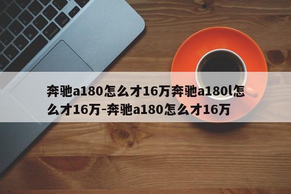 奔驰a180怎么才16万奔驰a180l怎么才16万-奔驰a180怎么才16万