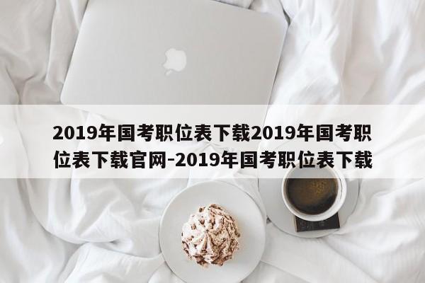 2019年国考职位表下载2019年国考职位表下载官网-2019年国考职位表下载