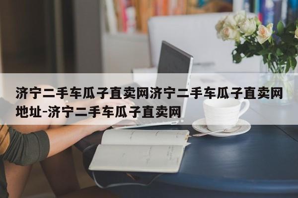 济宁二手车瓜子直卖网济宁二手车瓜子直卖网地址-济宁二手车瓜子直卖网
