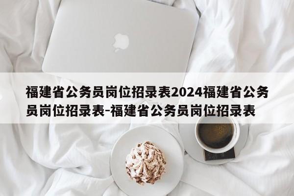 福建省公务员岗位招录表2024福建省公务员岗位招录表-福建省公务员岗位招录表