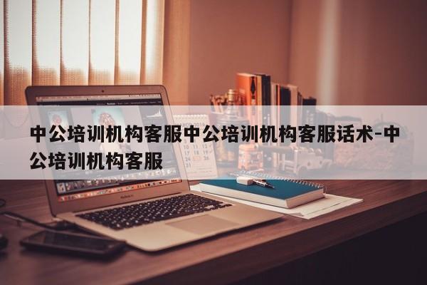 中公培训机构客服中公培训机构客服话术-中公培训机构客服