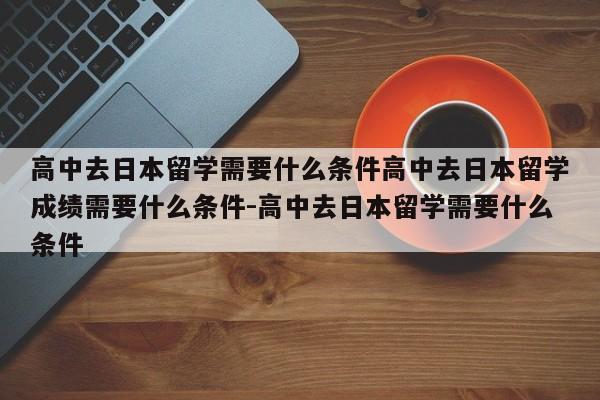高中去日本留学需要什么条件高中去日本留学成绩需要什么条件-高中去日本留学需要什么条件