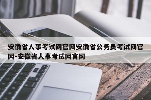 安徽省人事考试网官网安徽省公务员考试网官网-安徽省人事考试网官网
