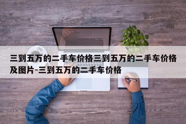 三到五万的二手车价格三到五万的二手车价格及图片-三到五万的二手车价格