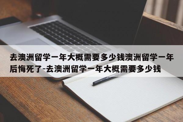 去澳洲留学一年大概需要多少钱澳洲留学一年后悔死了-去澳洲留学一年大概需要多少钱