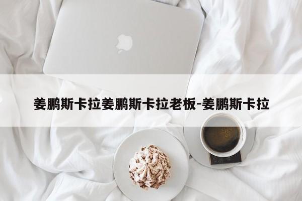 姜鹏斯卡拉姜鹏斯卡拉老板-姜鹏斯卡拉