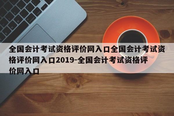 全国会计考试资格评价网入口全国会计考试资格评价网入口2019-全国会计考试资格评价网入口