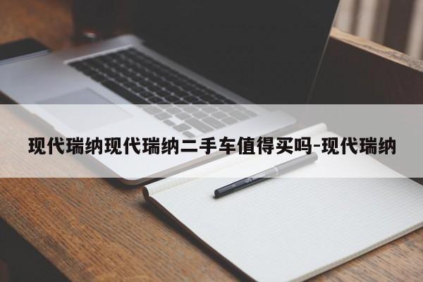 现代瑞纳现代瑞纳二手车值得买吗-现代瑞纳