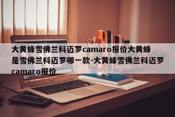 大黄蜂雪佛兰科迈罗camaro报价大黄蜂是雪佛兰科迈罗哪一款-大黄蜂雪佛兰科迈罗camaro报价