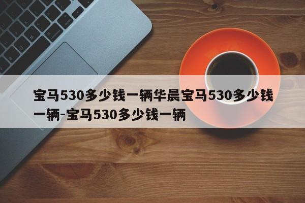 宝马530多少钱一辆华晨宝马530多少钱一辆-宝马530多少钱一辆