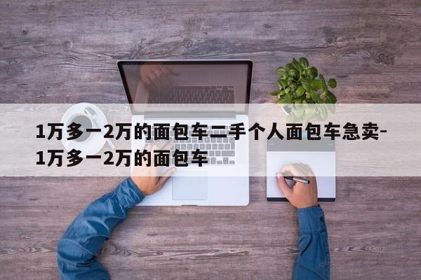1万多一2万的面包车二手个人面包车急卖-1万多一2万的面包车
