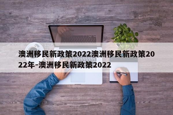 澳洲移民新政策2022澳洲移民新政策2022年-澳洲移民新政策2022