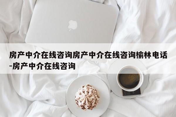 房产中介在线咨询房产中介在线咨询榆林电话-房产中介在线咨询