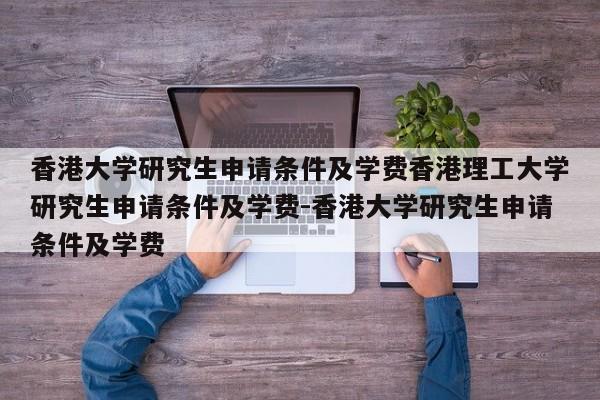 香港大学研究生申请条件及学费香港理工大学研究生申请条件及学费-香港大学研究生申请条件及学费