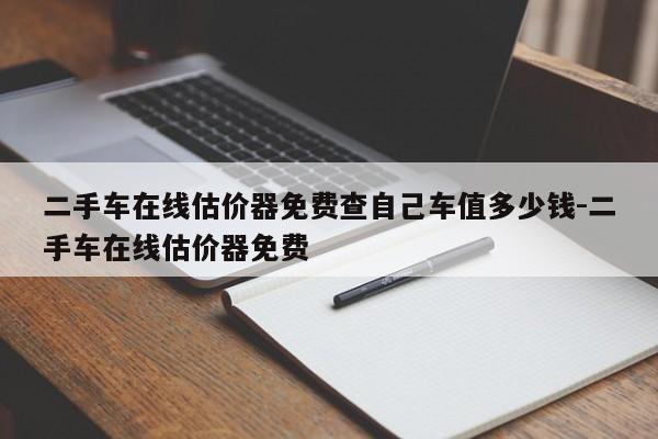 二手车在线估价器免费查自己车值多少钱-二手车在线估价器免费