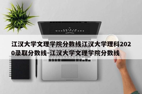 江汉大学文理学院分数线江汉大学理科2020录取分数线-江汉大学文理学院分数线