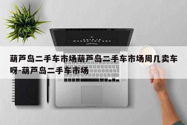 葫芦岛二手车市场葫芦岛二手车市场周几卖车呀-葫芦岛二手车市场