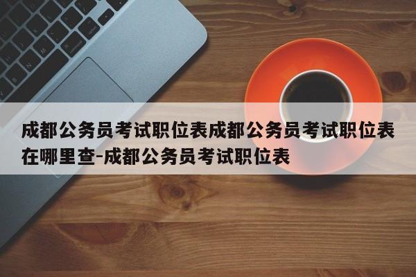 成都公务员考试职位表成都公务员考试职位表在哪里查-成都公务员考试职位表