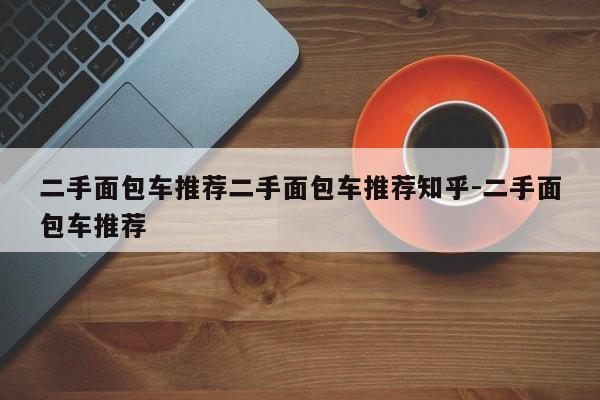 二手面包车推荐二手面包车推荐知乎-二手面包车推荐