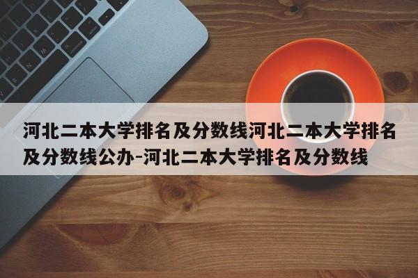 河北二本大学排名及分数线河北二本大学排名及分数线公办-河北二本大学排名及分数线