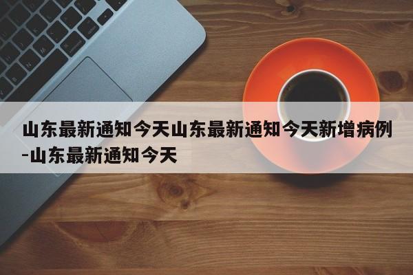山东最新通知今天山东最新通知今天新增病例-山东最新通知今天