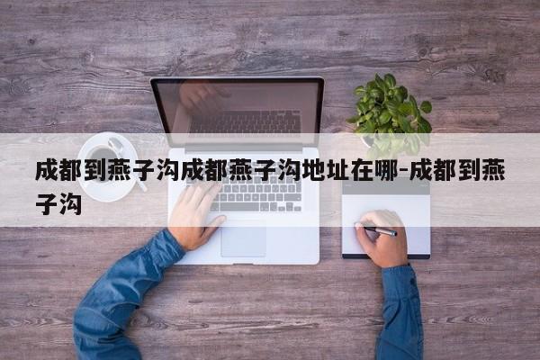 成都到燕子沟成都燕子沟地址在哪-成都到燕子沟